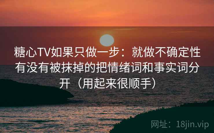 糖心TV如果只做一步：就做不确定性有没有被抹掉的把情绪词和事实词分开（用起来很顺手）