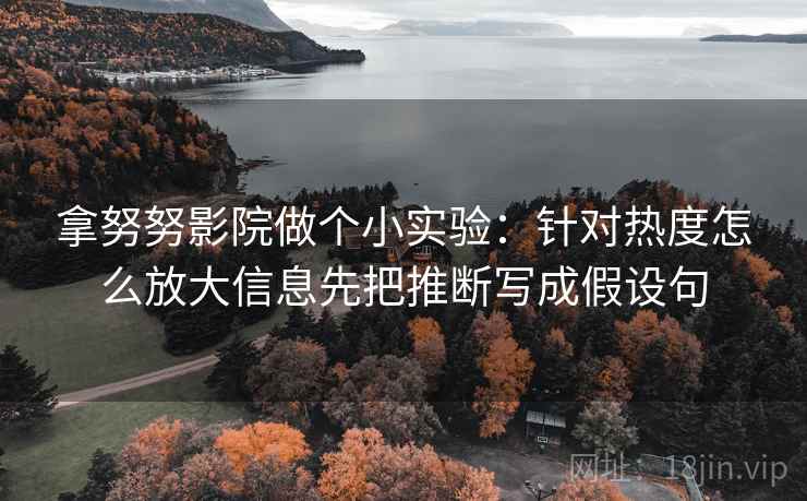 拿努努影院做个小实验:针对热度怎么放大信息先把推断写成假设句 拿努努影院做个小实验:针对热度怎么放大信息先把推断写成假设句