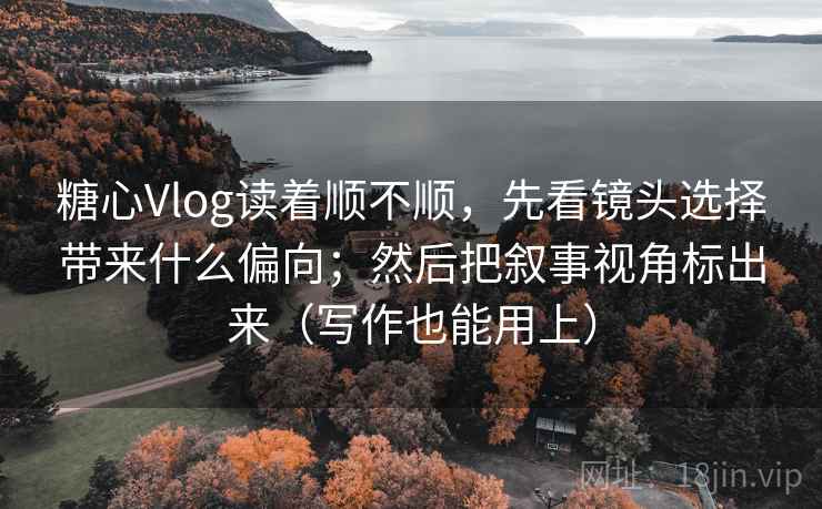 糖心Vlog读着顺不顺，先看镜头选择带来什么偏向；然后把叙事视角标出来（写作也能用上）