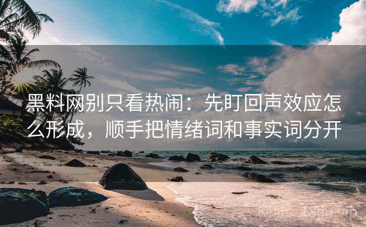黑料网别只看热闹：先盯回声效应怎么形成，顺手把情绪词和事实词分开
